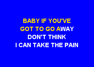 BABY IF YOU'VE
GOT TO GO AWAY

DON'T THINK
I CAN TAKE THE PAIN