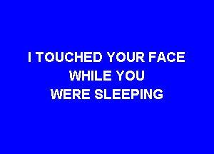 I TOUCHED YOUR FACE
WHILE YOU

WERE SLEEPING