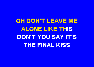 OH DON'T LEAVE ME
ALONE LIKE THIS

DON'T YOU SAY IT'S
THE FINAL KISS