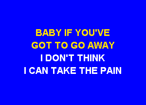 BABY IF YOU'VE
GOT TO GO AWAY

I DON'T THINK
I CAN TAKE THE PAIN