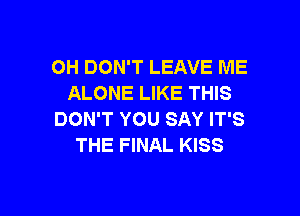 OH DON'T LEAVE ME
ALONE LIKE THIS

DON'T YOU SAY IT'S
THE FINAL KISS