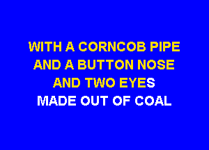WITH A CORNCOB PIPE
AND A BUTTON NOSE
AND TWO EYES
MADE OUT OF COAL

g