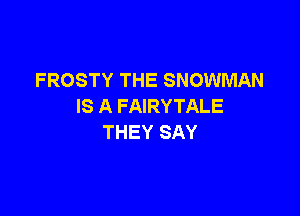 FROSTY THE SNOWMAN
IS A FAIRYTALE

THEY SAY