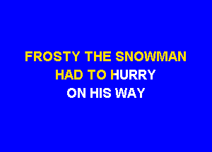 FROSTY THE SNOWMAN
HAD TO HURRY

ON HIS WAY