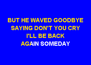 BUT HE WAVED GOODBYE
SAYING DON'T YOU CRY
I'LL BE BACK
AGAIN SOMEDAY