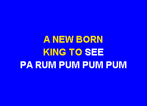 A NEW BORN
KING TO SEE

PA RUM PUM PUM PUM