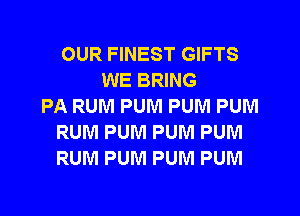 OUR FINEST GIFTS
WE BRING
PA RUM PUM PUNI PUM
RUM PUM PUM PUM
RUM PUM PUM PUM