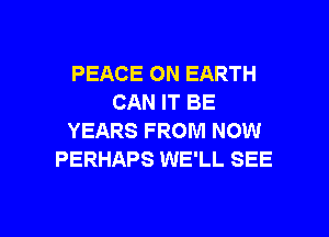 PEACE ON EARTH
CAN IT BE
YEARS FROM NOW
PERHAPS WE'LL SEE

g