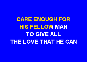 CARE ENOUGH FOR
HIS FELLOW MAN

TO GIVE ALL
THE LOVE THAT HE CAN