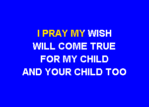 I PRAY MY WISH
WILL COME TRUE

FOR MY CHILD
AND YOUR CHILD TOO