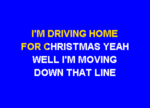 I'M DRIVING HOME
FOR CHRISTMAS YEAH

WELL I'M MOVING
DOWN THAT LINE