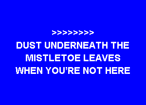 DUST UNDERNEATH THE
MISTLETOE LEAVES
WHEN YOWRE NOT HERE