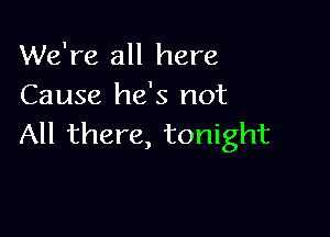 We're all here
Cause he's not

All there, tonight