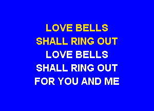 LOVE BELLS
SHALL RING OUT
LOVE BELLS

SHALL RING OUT
FOR YOU AND ME