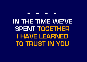 IN THE TIME WE'VE
SPENT TOGETHER
I HAVE LEARNED
T0 TRUST IN YOU