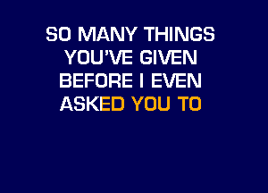 SO MANY THINGS
YOU'VE GIVEN
BEFORE I EVEN

ASKED YOU TO