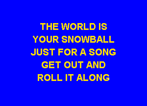 THE WORLD IS
YOUR SNOWBALL
JUST FOR A SONG

GET OUT AND
ROLL IT ALONG