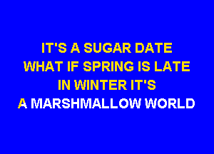 IT'S A SUGAR DATE
WHAT IF SPRING IS LATE
IN WINTER IT'S
A MARSHMALLOW WORLD