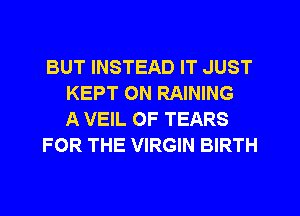 BUT INSTEAD IT JUST
KEPT ON RAINING
A VEIL OF TEARS
FOR THE VIRGIN BIRTH