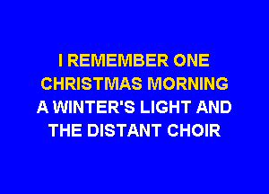 I REMEMBER ONE
CHRISTMAS MORNING
A WINTER'S LIGHT AND
THE DISTANT CHOIR
