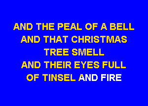 AND THE PEAL OF A BELL
AND THAT CHRISTMAS
TREE SMELL
AND THEIR EYES FULL
OF TINSEL AND FIRE