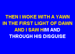 THEN I WOKE WITH A YAWN
IN THE FIRST LIGHT 0F DAWN
AND I SAW HIM AND
THROUGH HIS DISGUISE