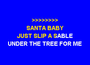 SANTA BABY
JUST SLIP A SABLE
UNDER THE TREE FOR ME
