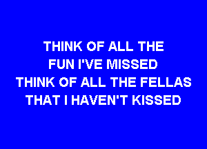 THINK OF ALL THE
FUN I'VE MISSED
THINK OF ALL THE FELLAS
THAT I HAVEN'T KISSED