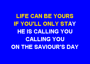 LIFE CAN BE YOURS
IF YOU'LL ONLY STAY
HE IS CALLING YOU

CALLING YOU
ON THE SAVIOUR'S DAY