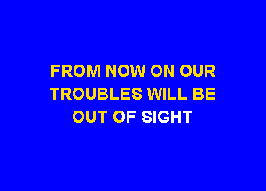 FROM NOW ON OUR
TROUBLES WILL BE

OUT OF SIGHT