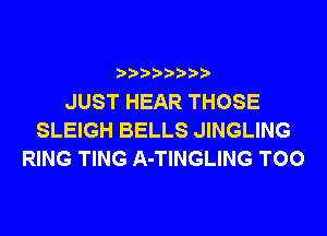 JUST HEAR THOSE
SLEIGH BELLS JINGLING
RING TING A-TINGLING T00