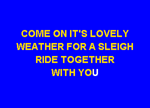COME ON IT'S LOVELY
WEATHER FOR A SLEIGH
RIDE TOGETHER
WITH YOU
