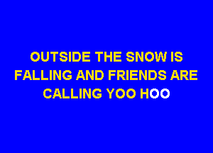 OUTSIDE THE SNOW IS
FALLING AND FRIENDS ARE
CALLING YOO H00