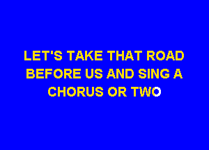 LET'S TAKE THAT ROAD
BEFORE US AND SING A

CHORUS OR TWO
