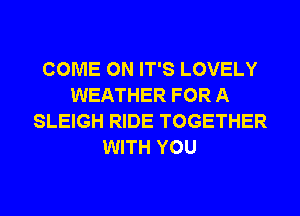 COME ON IT'S LOVELY
WEATHER FOR A
SLEIGH RIDE TOGETHER
WITH YOU