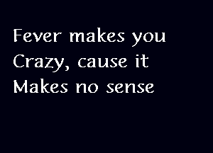 Fever makes you
Crazy, cause it

Makes no sense