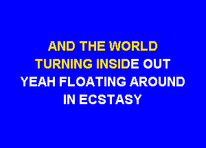 AND THE WORLD
TURNING INSIDE OUT

YEAH FLOATING AROUND
IN ECSTASY