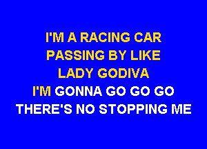 I'M A RACING CAR
PASSING BY LIKE
LADY GODIVA
I'M GONNA G0 G0 G0
THERE'S N0 STOPPING ME