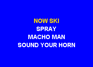 NOW SKI
SPRAY

MACHO MAN
SOUND YOUR HORN