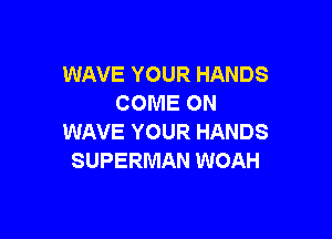 WAVE YOUR HANDS
COME ON

WAVE YOUR HANDS
SUPERMAN WOAH