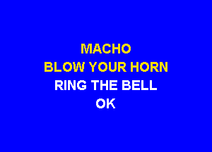 MACHO
BLOW YOUR HORN

RING THE BELL
OK
