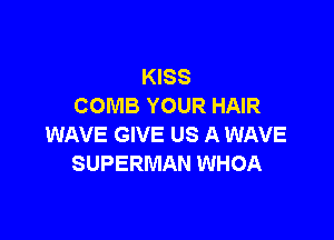 KISS
COMB YOUR HAIR

WAVE GIVE US A WAVE
SUPERMAN WHOA
