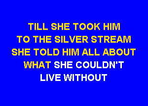 TILL SHE TOOK HIM
TO THE SILVER STREAM
SHE TOLD HIM ALL ABOUT
WHAT SHE COULDN'T
LIVE WITHOUT