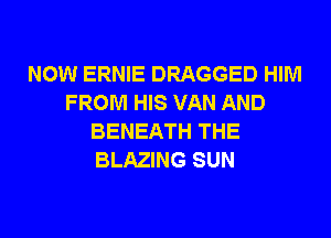 NOW ERNIE DRAGGED HIM
FROM HIS VAN AND
BENEATH THE
BLAZING SUN