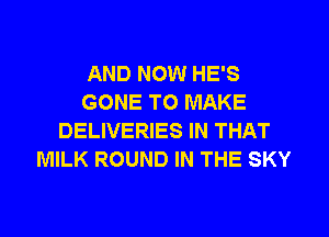 AND NOW HE'S
GONE TO MAKE

DELIVERIES IN THAT
MILK ROUND IN THE SKY