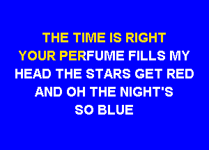THE TIME IS RIGHT
YOUR PERFUME FILLS MY
HEAD THE STARS GET RED

AND 0H THE NIGHT'S
SO BLUE