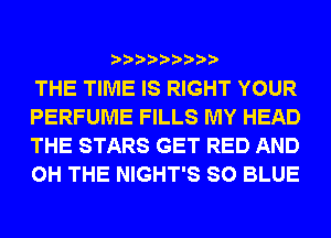 THE TIME IS RIGHT YOUR
PERFUME FILLS MY HEAD
THE STARS GET RED AND
0H THE NIGHT'S SO BLUE