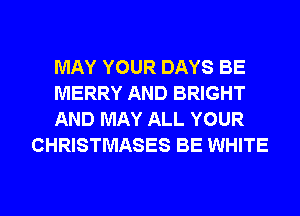MAY YOUR DAYS BE

MERRY AND BRIGHT

AND MAY ALL YOUR
CHRISTMASES BE WHITE
