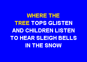 WHERE THE
TREE TOPS GLISTEN
AND CHILDREN LISTEN
TO HEAR SLEIGH BELLS
IN THE SNOW