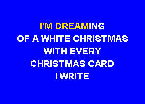 I'M DREAMING
OF A WHITE CHRISTMAS
WITH EVERY

CHRISTMAS CARD
l WRITE